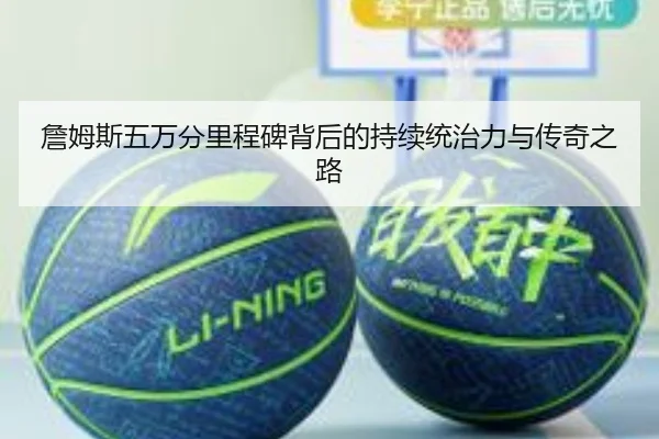 詹姆斯五万分里程碑背后的持续统治力与传奇之路