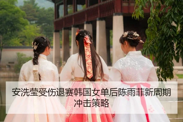 安洗莹受伤退赛韩国女单后陈雨菲新周期冲击策略