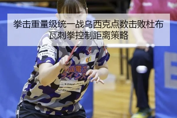 拳击重量级统一战乌西克点数击败杜布瓦刺拳控制距离策略
