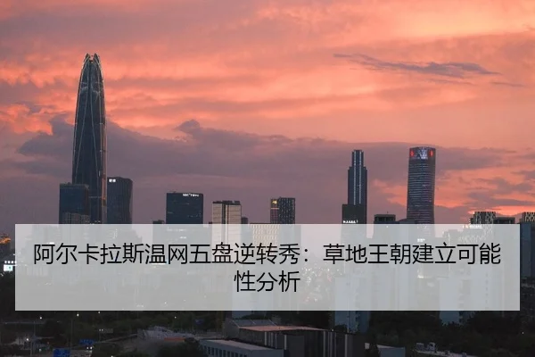 阿尔卡拉斯温网五盘逆转秀：草地王朝建立可能性分析